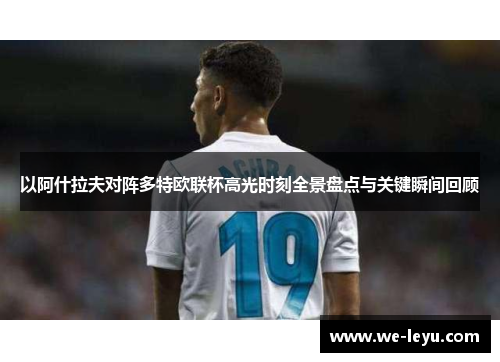 以阿什拉夫对阵多特欧联杯高光时刻全景盘点与关键瞬间回顾 以阿什拉夫对阵多特欧联杯高光时刻全景盘点与关键瞬间回顾