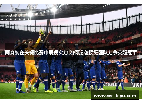 阿森纳在关键比赛中展现实力 如何逆袭顶级强队力争英超冠军 阿森纳在关键比赛中展现实力 如何逆袭顶级强队力争英超冠军