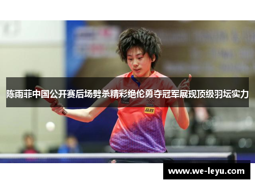 陈雨菲中国公开赛后场劈杀精彩绝伦勇夺冠军展现顶级羽坛实力