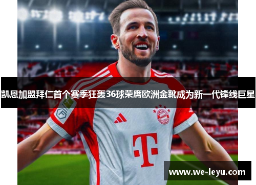 凯恩加盟拜仁首个赛季狂轰36球荣膺欧洲金靴成为新一代锋线巨星 凯恩加盟拜仁首个赛季狂轰36球荣膺欧洲金靴成为新一代锋线巨星