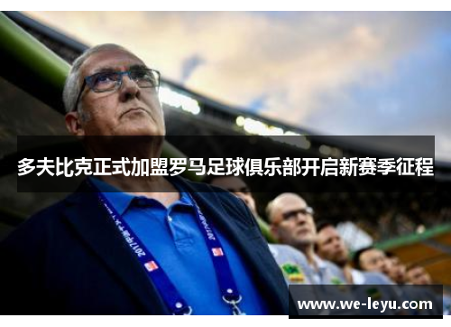 多夫比克正式加盟罗马足球俱乐部开启新赛季征程 多夫比克正式加盟罗马足球俱乐部开启新赛季征程