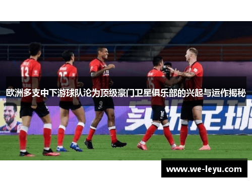 欧洲多支中下游球队沦为顶级豪门卫星俱乐部的兴起与运作揭秘