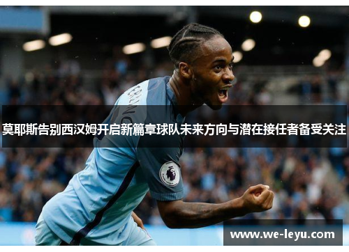 莫耶斯告别西汉姆开启新篇章球队未来方向与潜在接任者备受关注