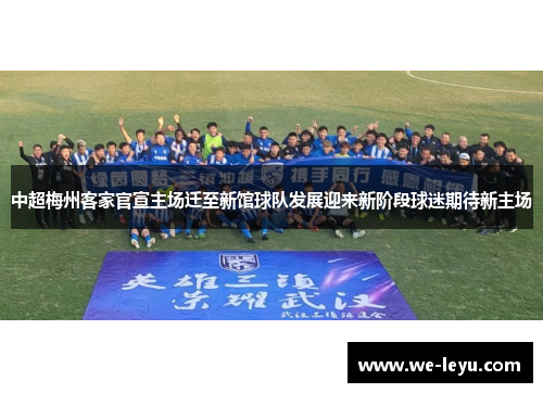 中超梅州客家官宣主场迁至新馆球队发展迎来新阶段球迷期待新主场