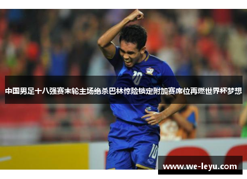 中国男足十八强赛末轮主场绝杀巴林惊险锁定附加赛席位再燃世界杯梦想