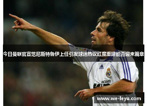 今日曼联官宣范尼斯特鲁伊上任引发球迷热议红魔重建能否迎来篇章