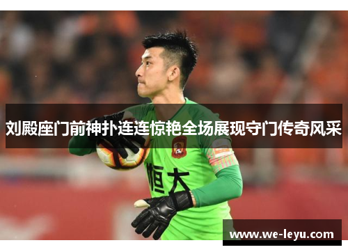 刘殿座门前神扑连连惊艳全场展现守门传奇风采