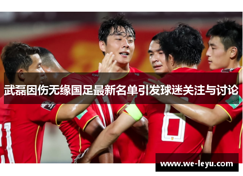 武磊因伤无缘国足最新名单引发球迷关注与讨论 武磊因伤无缘国足最新名单引发球迷关注与讨论