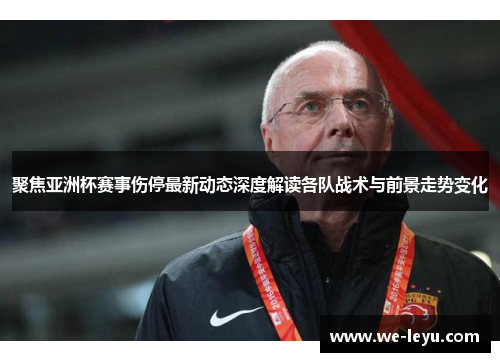 聚焦亚洲杯赛事伤停最新动态深度解读各队战术与前景走势变化