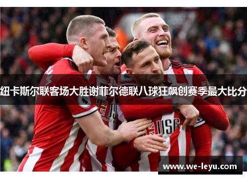 纽卡斯尔联客场大胜谢菲尔德联八球狂飙创赛季最大比分 纽卡斯尔联客场大胜谢菲尔德联八球狂飙创赛季最大比分
