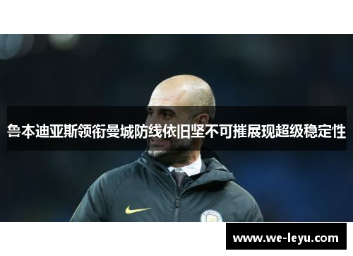鲁本迪亚斯领衔曼城防线依旧坚不可摧展现超级稳定性