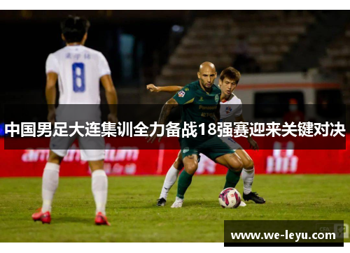 中国男足大连集训全力备战18强赛迎来关键对决
